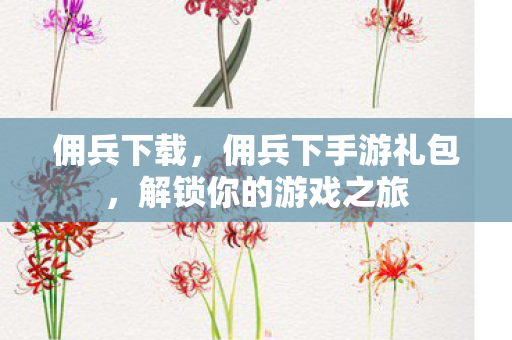 佣兵下载，佣兵下手游礼包，解锁你的游戏之旅