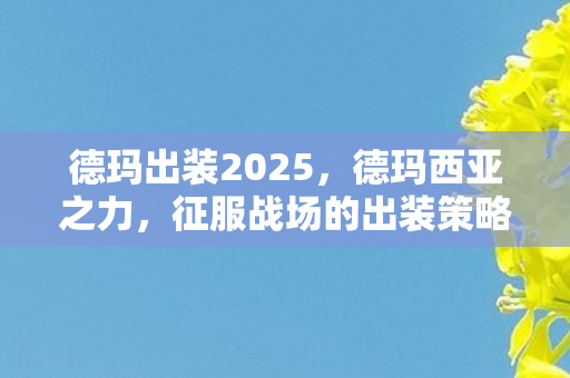 德玛出装2025,德玛西亚之力,征服战场的出装策略 德玛出装2025,德玛西亚之力,征服战场的出装策略