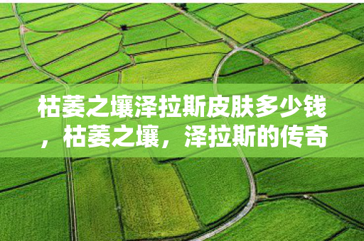 枯萎之壤泽拉斯皮肤多少钱,枯萎之壤,泽拉斯的传奇故事 枯萎之壤泽拉斯皮肤多少钱,枯萎之壤,泽拉斯的传奇故事