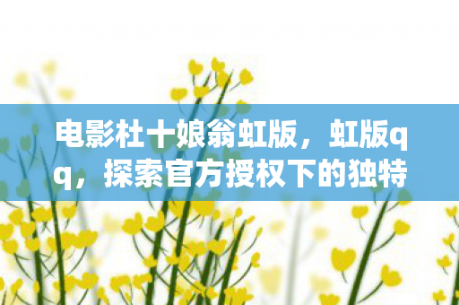 电影杜十娘翁虹版，虹版qq，探索官方授权下的独特体验