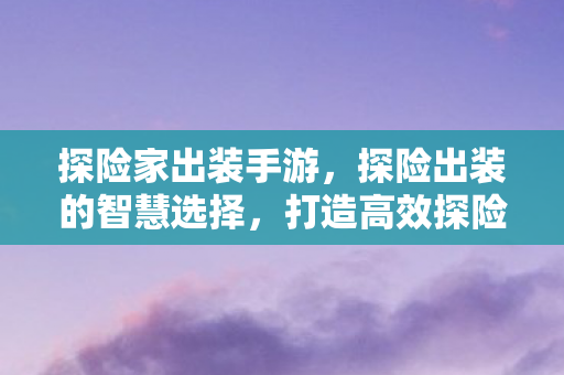 探险家出装手游,探险出装的智慧选择,打造高效探险之旅 探险家出装手游,探险出装的智慧选择,打造高效探险之旅