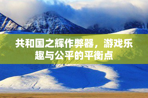 共和国之辉作弊器，游戏乐趣与公平的平衡点