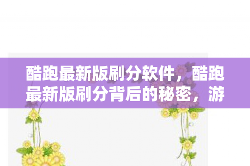 酷跑最新版刷分软件，酷跑最新版刷分背后的秘密，游戏乐趣与规则的平衡