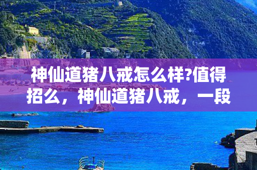 神仙道猪八戒怎么样?值得招么，神仙道猪八戒，一段传奇的冒险之旅
