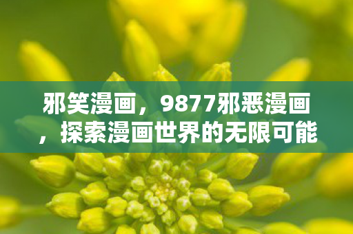 邪笑漫画，9877邪恶漫画，探索漫画世界的无限可能