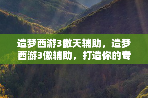 造梦西游3傲天辅助，造梦西游3傲辅助，打造你的专属游戏神器