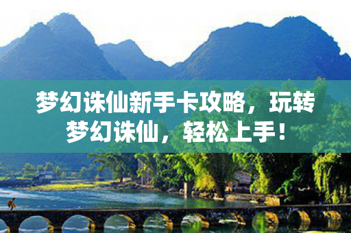 梦幻诛仙新手卡攻略，玩转梦幻诛仙，轻松上手！