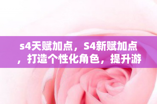 s4天赋加点，S4新赋加点，打造个性化角色，提升游戏体验