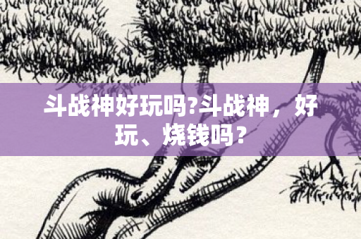 斗战神好玩吗?斗战神，好玩、烧钱吗？