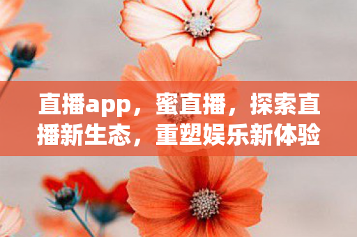 直播app，蜜直播，探索直播新生态，重塑娱乐新体验