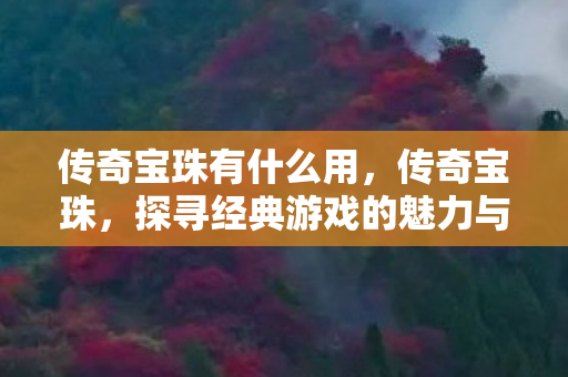 传奇宝珠有什么用，传奇宝珠，探寻经典游戏的魅力与传承