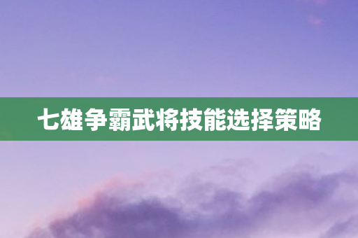 七雄争霸武将技能选择策略 七雄争霸武将技能选择策略
