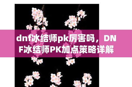 dnf冰结师pk厉害吗，DNF冰结师PK加点策略详解