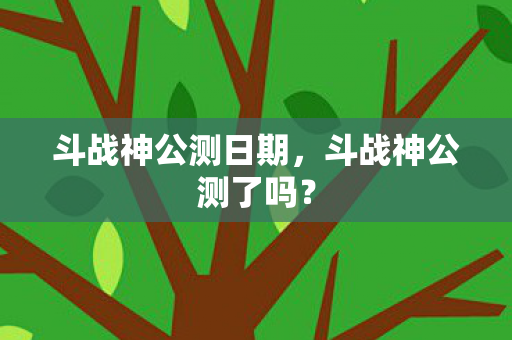 斗战神公测日期，斗战神公测了吗？