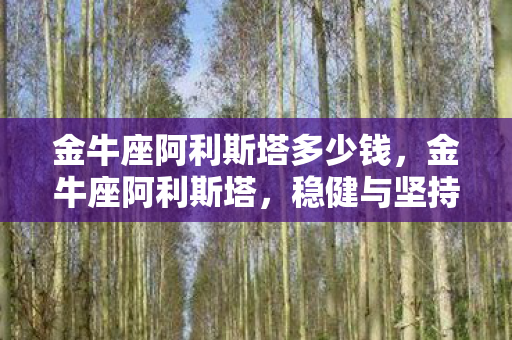 金牛座阿利斯塔多少钱，金牛座阿利斯塔，稳健与坚持的星座象征