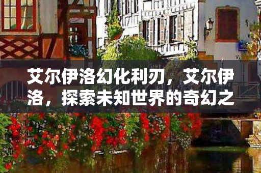 艾尔伊洛幻化利刃,艾尔伊洛,探索未知世界的奇幻之旅 艾尔伊洛幻化利刃,艾尔伊洛,探索未知世界的奇幻之旅