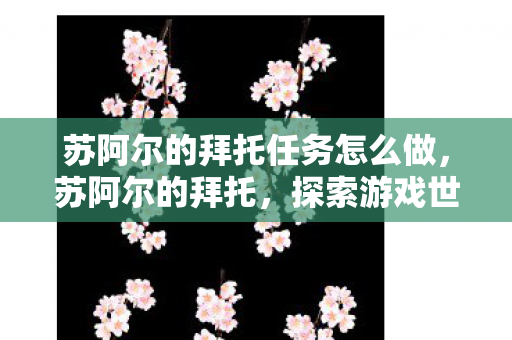 苏阿尔的拜托任务怎么做,苏阿尔的拜托,探索游戏世界的无限可能 苏阿尔的拜托任务怎么做,苏阿尔的拜托,探索游戏世界的无限可能