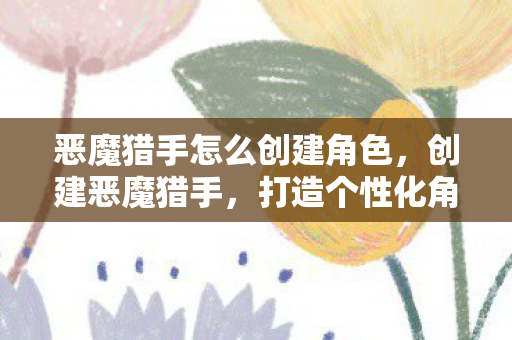 恶魔猎手怎么创建角色，创建恶魔猎手，打造个性化角色的全面指南