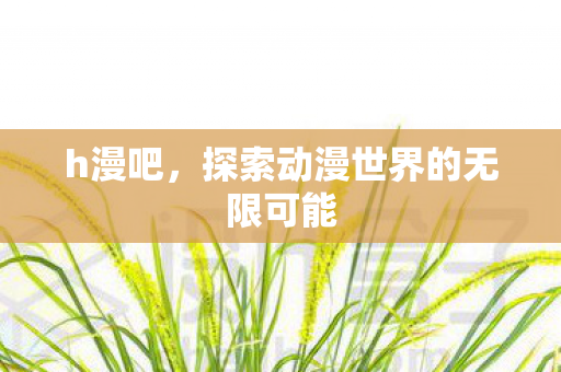 h漫吧，探索动漫世界的无限可能