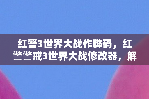 红警3世界大战作弊码，红警警戒3世界大战修改器，解锁无限可能的战争模拟