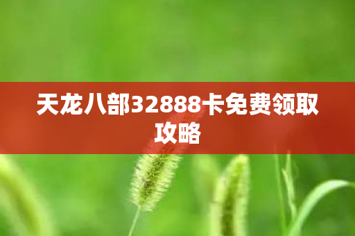 天龙八部32888卡免费领取攻略