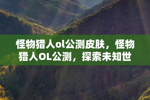 怪物猎人ol公测皮肤，怪物猎人OL公测，探索未知世界的奇妙旅程