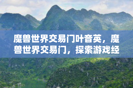 魔兽世界交易门叶音英，魔兽世界交易门，探索游戏经济系统的奥秘