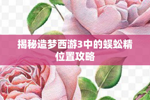 揭秘造梦西游3中的蜈蚣精位置攻略