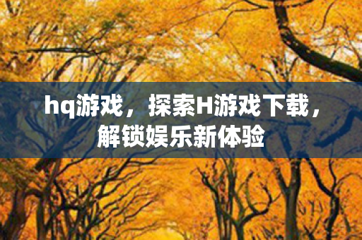 hq游戏，探索H游戏下载，解锁娱乐新体验