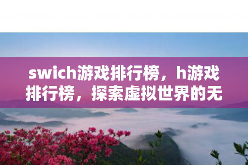 swich游戏排行榜，h游戏排行榜，探索虚拟世界的无限可能