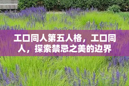 工口同人第五人格,工口同人,探索禁忌之美的边界 工口同人第五人格,工口同人,探索禁忌之美的边界