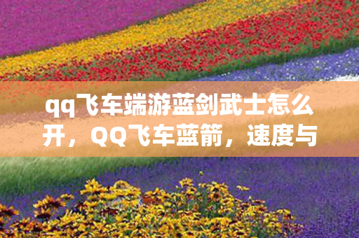 qq飞车端游蓝剑武士怎么开,QQ飞车蓝箭,速度与激情的完美结合 qq飞车端游蓝剑武士怎么开,QQ飞车蓝箭,速度与激情的完美结合