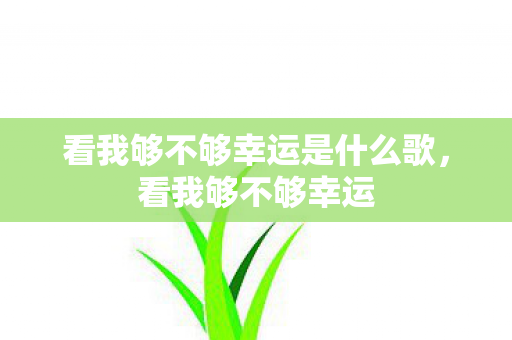 看我够不够幸运是什么歌，看我够不够幸运