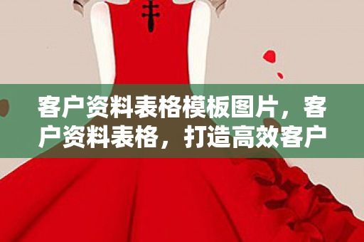 客户资料表格模板图片，客户资料表格，打造高效客户管理的秘密武器