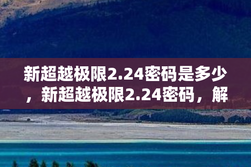 新超越极限2.24密码是多少，新超越极限2.24密码，解锁游戏世界的神秘钥匙