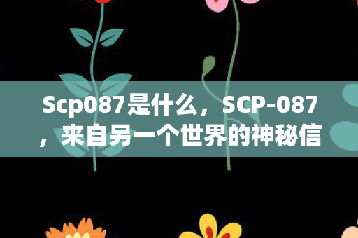Scp087是什么，SCP-087，来自另一个世界的神秘信件