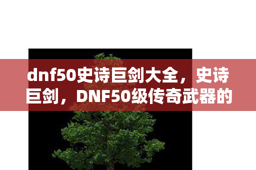 dnf50史诗巨剑大全，史诗巨剑，DNF50级传奇武器的传奇故事