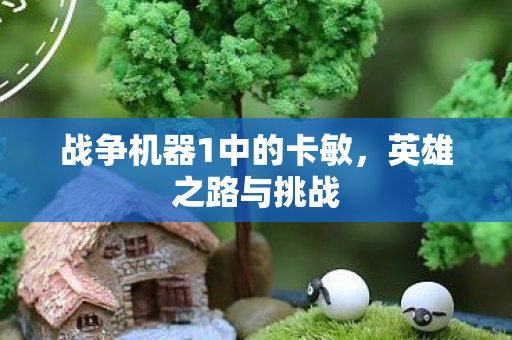 战争机器1中的卡敏,英雄之路与挑战 战争机器1中的卡敏,英雄之路与挑战