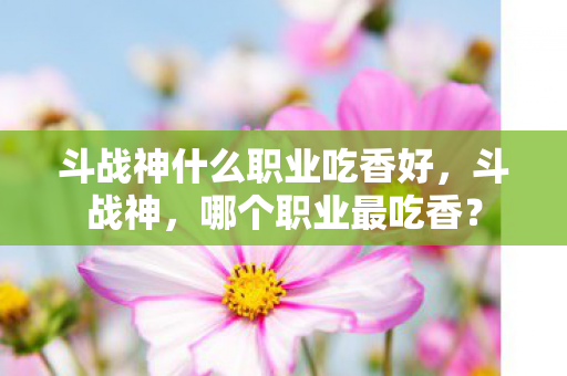 斗战神什么职业吃香好，斗战神，哪个职业最吃香？