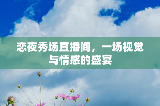 恋夜秀场直播间，一场视觉与情感的盛宴