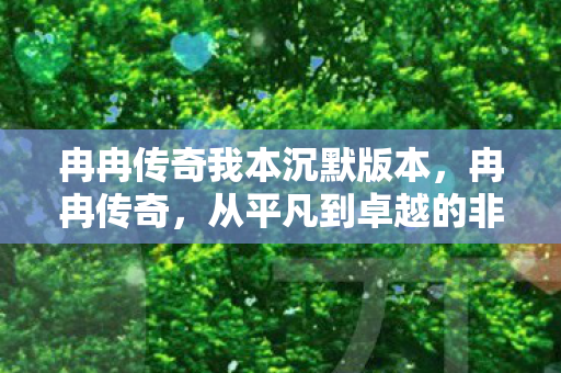 冉冉传奇我本沉默版本,冉冉传奇,从平凡到卓越的非凡之旅 冉冉传奇我本沉默版本,冉冉传奇,从平凡到卓越的非凡之旅