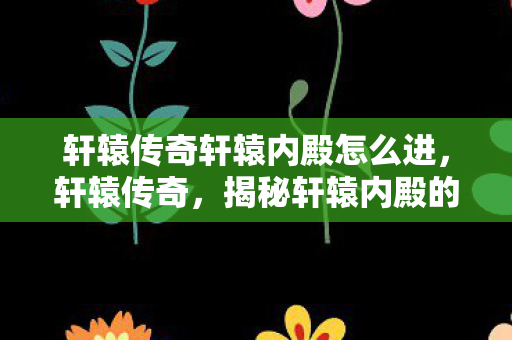 轩辕传奇轩辕内殿怎么进,轩辕传奇,揭秘轩辕内殿的神秘面纱 轩辕传奇轩辕内殿怎么进,轩辕传奇,揭秘轩辕内殿的神秘面纱