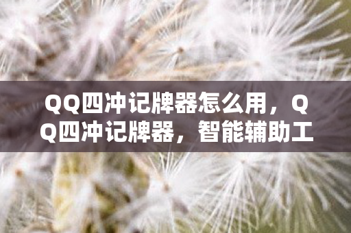 QQ四冲记牌器怎么用,QQ四冲记牌器,智能辅助工具还是作弊神器? QQ四冲记牌器怎么用,QQ四冲记牌器,智能辅助工具还是作弊神器?