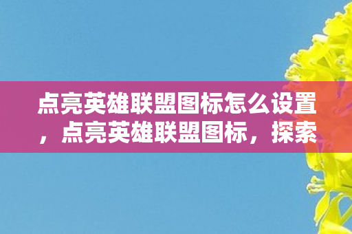点亮英雄联盟图标怎么设置，点亮英雄联盟图标，探索游戏文化的深度与广度