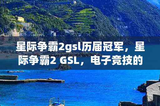 星际争霸2gsl历届冠军，星际争霸2 GSL，电子竞技的巅峰之战