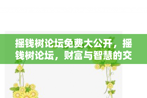 摇钱树论坛免费大公开，摇钱树论坛，财富与智慧的交汇之地