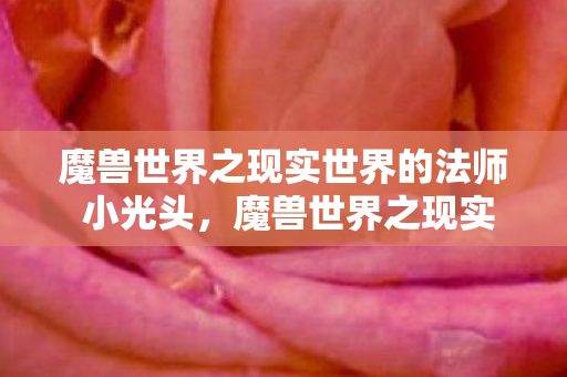 魔兽世界之现实世界的法师 小光头，魔兽世界之现实世界的法师，探索游戏与现实交织的魔法世界