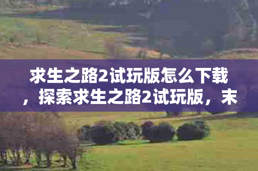 求生之路2试玩版怎么下载，探索求生之路2试玩版，末日丧尸的残酷生存挑战