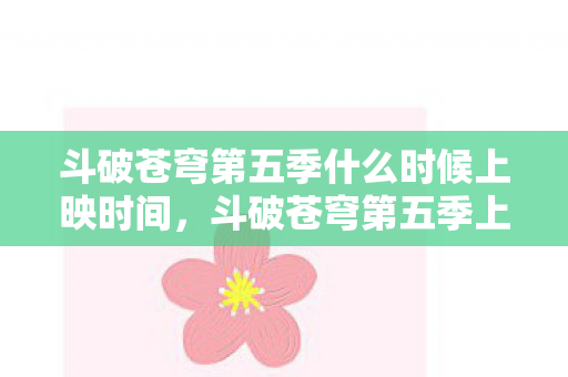 斗破苍穹第五季什么时候上映时间,斗破苍穹第五季上映时间揭晓,期待与震撼并存 斗破苍穹第五季什么时候上映时间,斗破苍穹第五季上映时间揭晓,期待与震撼并存