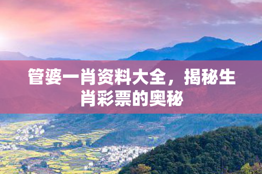 管婆一肖资料大全，揭秘生肖彩票的奥秘